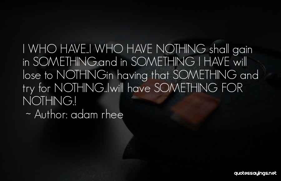 Adam Rhee Quotes: I Who Have..i Who Have Nothing Shall Gain In Something.and In Something I Have Will Lose To Nothingin Having That