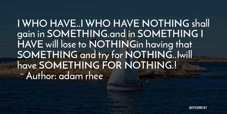 Adam Rhee Quotes: I Who Have..i Who Have Nothing Shall Gain In Something.and In Something I Have Will Lose To Nothingin Having That