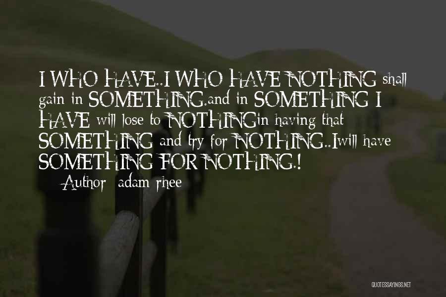 Adam Rhee Quotes: I Who Have..i Who Have Nothing Shall Gain In Something.and In Something I Have Will Lose To Nothingin Having That