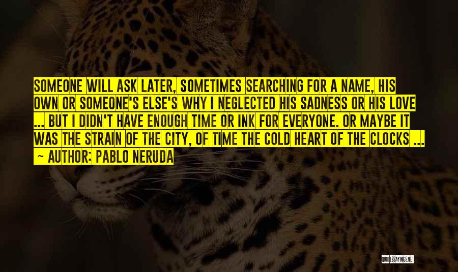 Pablo Neruda Quotes: Someone Will Ask Later, Sometimes Searching For A Name, His Own Or Someone's Else's Why I Neglected His Sadness Or