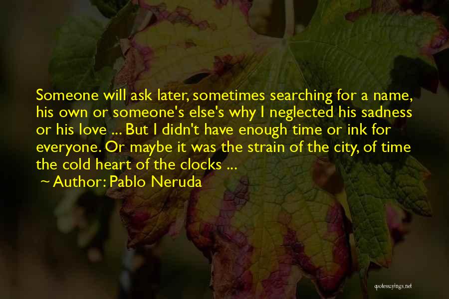 Pablo Neruda Quotes: Someone Will Ask Later, Sometimes Searching For A Name, His Own Or Someone's Else's Why I Neglected His Sadness Or