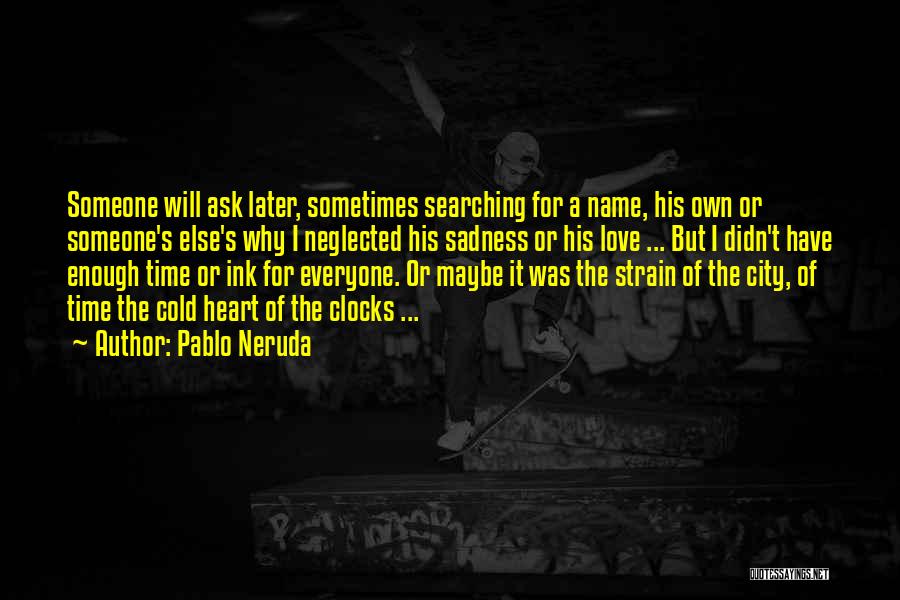 Pablo Neruda Quotes: Someone Will Ask Later, Sometimes Searching For A Name, His Own Or Someone's Else's Why I Neglected His Sadness Or