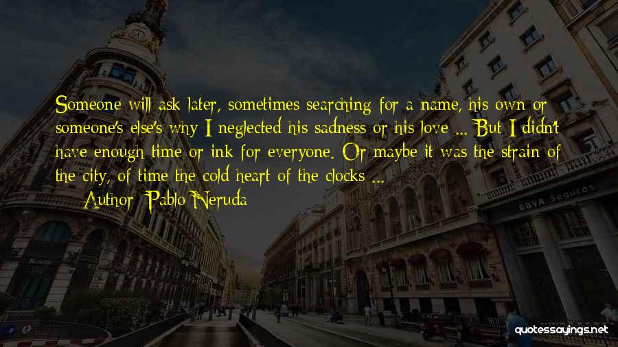 Pablo Neruda Quotes: Someone Will Ask Later, Sometimes Searching For A Name, His Own Or Someone's Else's Why I Neglected His Sadness Or