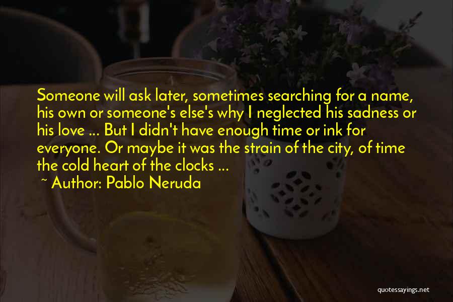 Pablo Neruda Quotes: Someone Will Ask Later, Sometimes Searching For A Name, His Own Or Someone's Else's Why I Neglected His Sadness Or