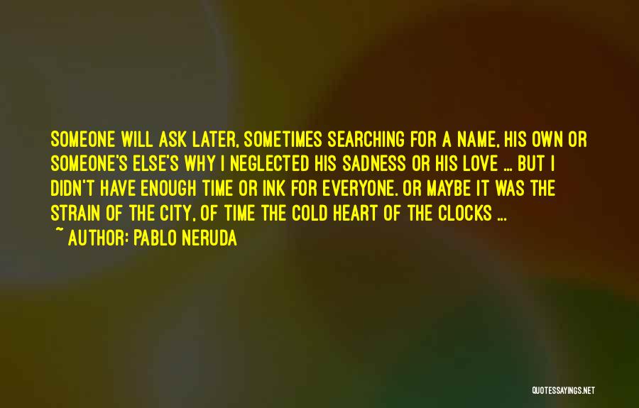 Pablo Neruda Quotes: Someone Will Ask Later, Sometimes Searching For A Name, His Own Or Someone's Else's Why I Neglected His Sadness Or