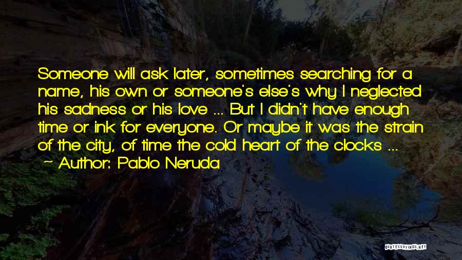 Pablo Neruda Quotes: Someone Will Ask Later, Sometimes Searching For A Name, His Own Or Someone's Else's Why I Neglected His Sadness Or