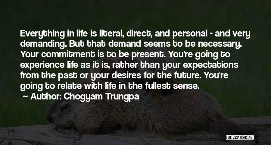 Chogyam Trungpa Quotes: Everything In Life Is Literal, Direct, And Personal - And Very Demanding. But That Demand Seems To Be Necessary. Your