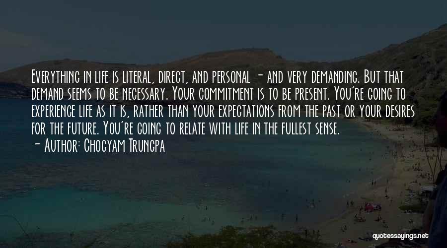 Chogyam Trungpa Quotes: Everything In Life Is Literal, Direct, And Personal - And Very Demanding. But That Demand Seems To Be Necessary. Your