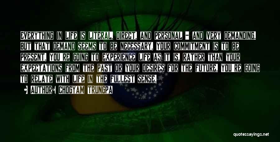 Chogyam Trungpa Quotes: Everything In Life Is Literal, Direct, And Personal - And Very Demanding. But That Demand Seems To Be Necessary. Your
