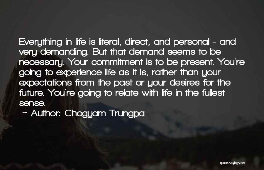 Chogyam Trungpa Quotes: Everything In Life Is Literal, Direct, And Personal - And Very Demanding. But That Demand Seems To Be Necessary. Your