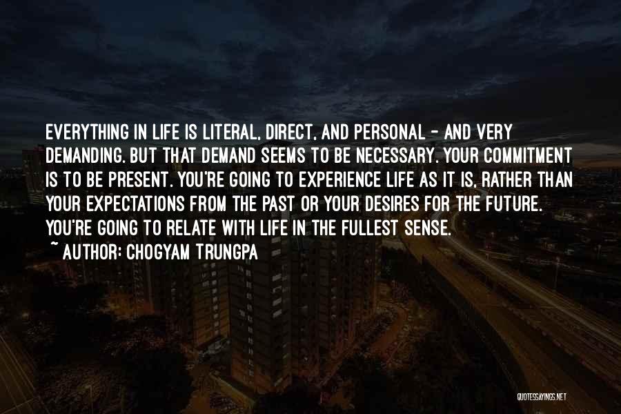 Chogyam Trungpa Quotes: Everything In Life Is Literal, Direct, And Personal - And Very Demanding. But That Demand Seems To Be Necessary. Your