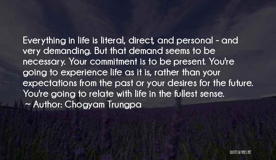 Chogyam Trungpa Quotes: Everything In Life Is Literal, Direct, And Personal - And Very Demanding. But That Demand Seems To Be Necessary. Your