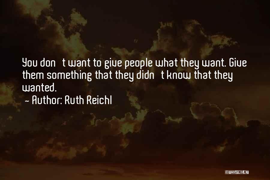 Ruth Reichl Quotes: You Don't Want To Give People What They Want. Give Them Something That They Didn't Know That They Wanted.