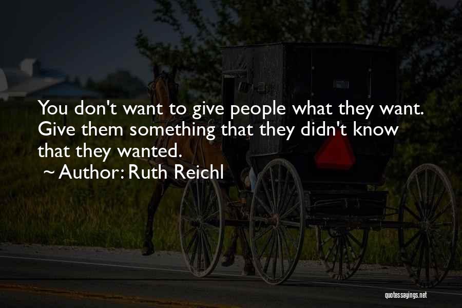 Ruth Reichl Quotes: You Don't Want To Give People What They Want. Give Them Something That They Didn't Know That They Wanted.