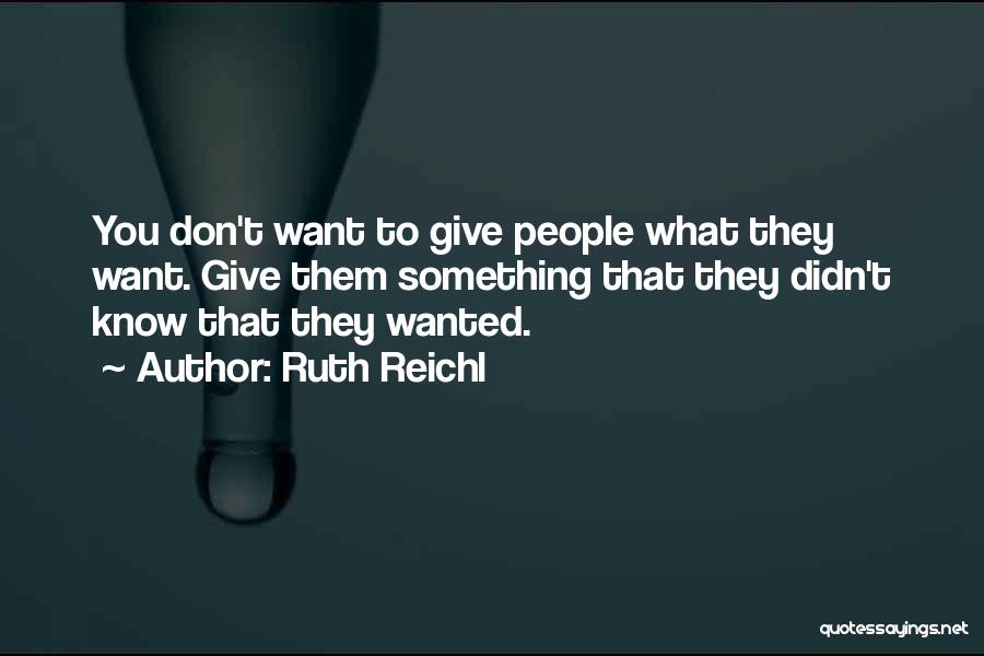 Ruth Reichl Quotes: You Don't Want To Give People What They Want. Give Them Something That They Didn't Know That They Wanted.