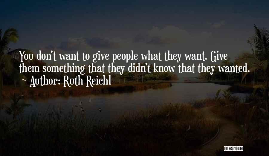 Ruth Reichl Quotes: You Don't Want To Give People What They Want. Give Them Something That They Didn't Know That They Wanted.