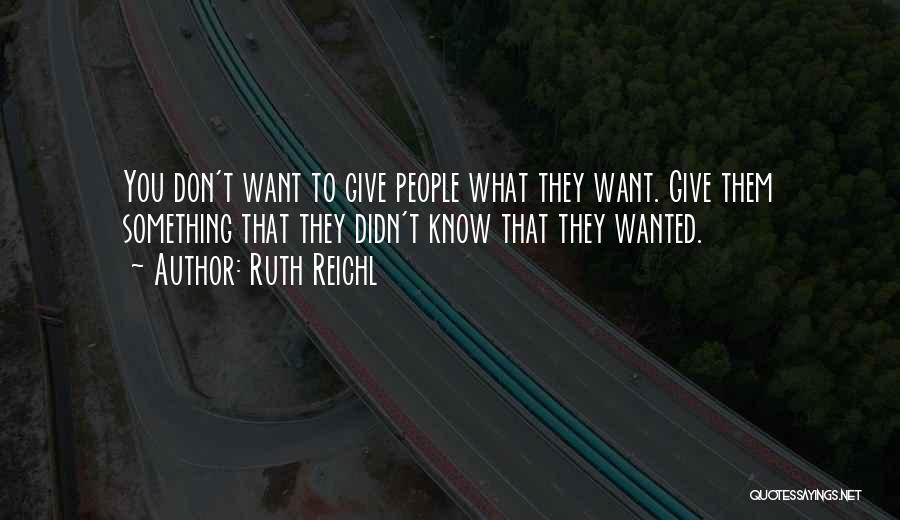 Ruth Reichl Quotes: You Don't Want To Give People What They Want. Give Them Something That They Didn't Know That They Wanted.