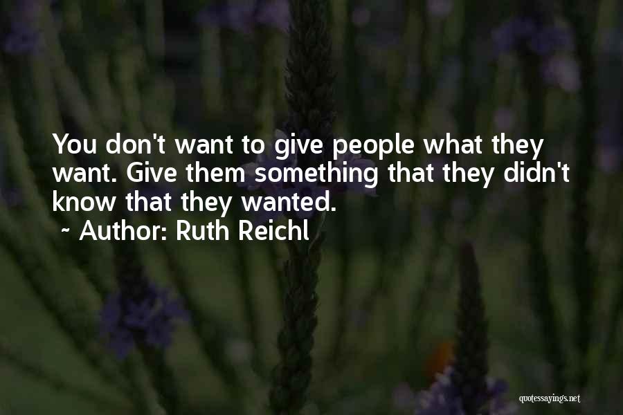 Ruth Reichl Quotes: You Don't Want To Give People What They Want. Give Them Something That They Didn't Know That They Wanted.