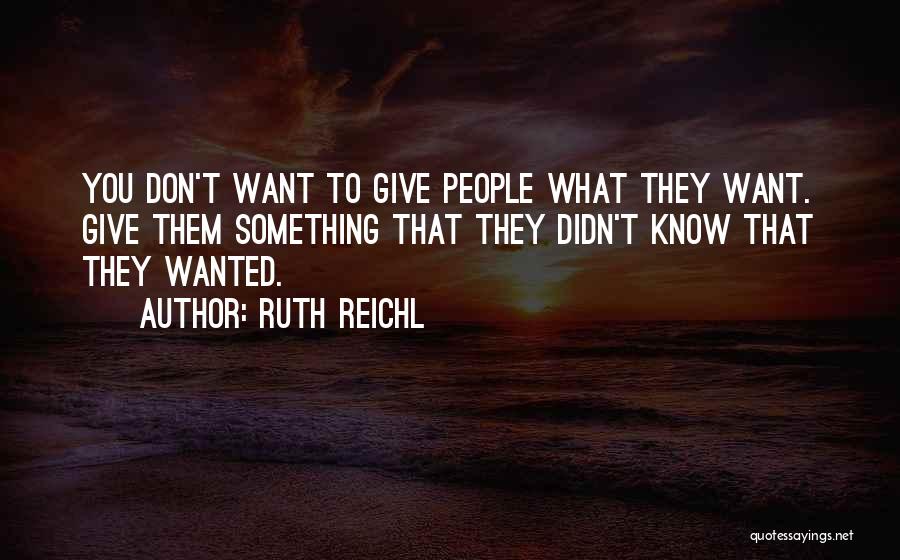 Ruth Reichl Quotes: You Don't Want To Give People What They Want. Give Them Something That They Didn't Know That They Wanted.