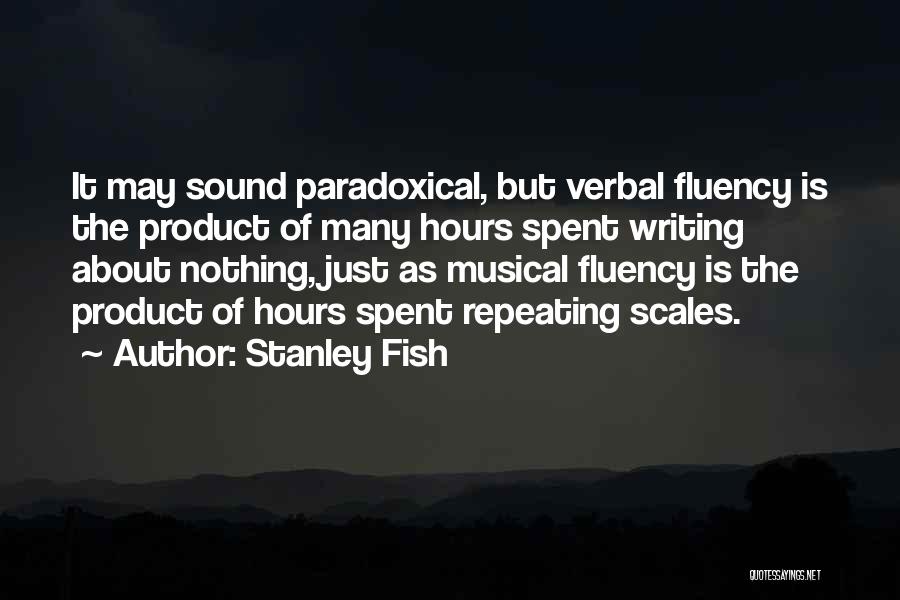 Stanley Fish Quotes: It May Sound Paradoxical, But Verbal Fluency Is The Product Of Many Hours Spent Writing About Nothing, Just As Musical