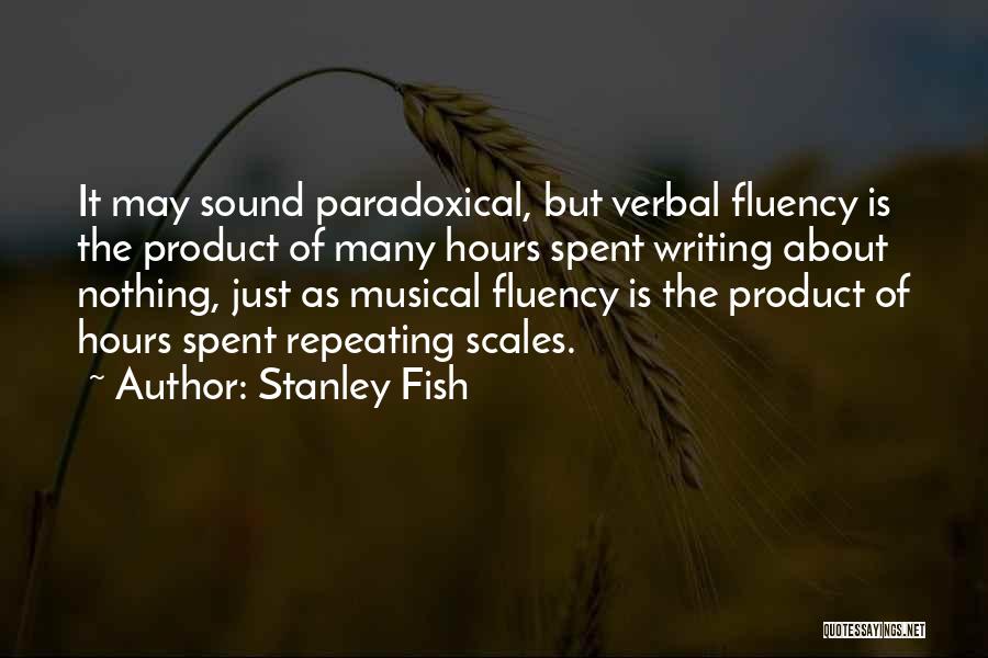 Stanley Fish Quotes: It May Sound Paradoxical, But Verbal Fluency Is The Product Of Many Hours Spent Writing About Nothing, Just As Musical