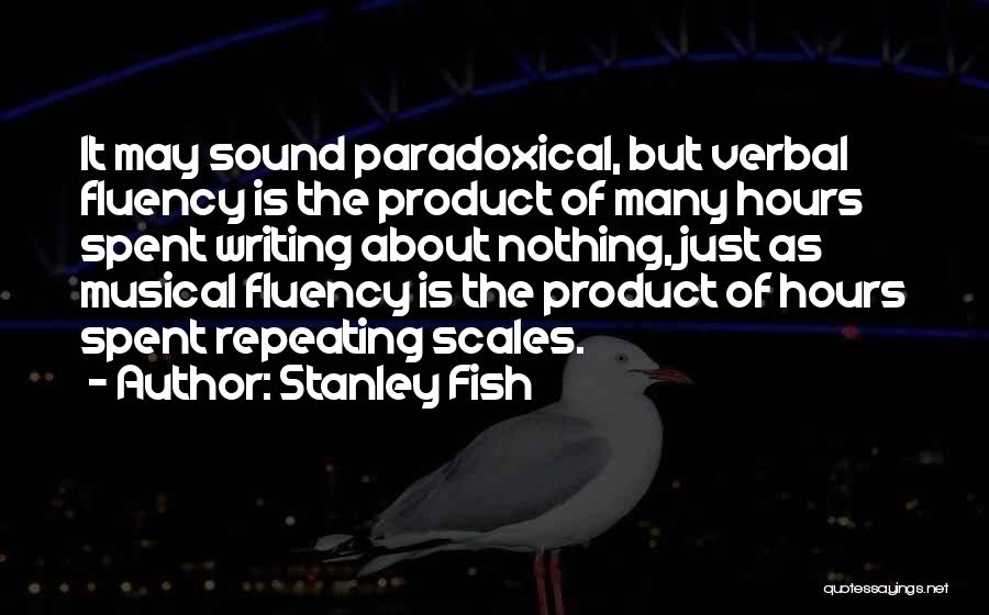 Stanley Fish Quotes: It May Sound Paradoxical, But Verbal Fluency Is The Product Of Many Hours Spent Writing About Nothing, Just As Musical