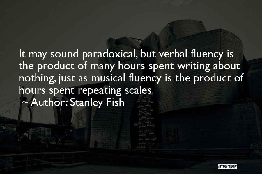 Stanley Fish Quotes: It May Sound Paradoxical, But Verbal Fluency Is The Product Of Many Hours Spent Writing About Nothing, Just As Musical