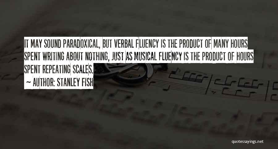 Stanley Fish Quotes: It May Sound Paradoxical, But Verbal Fluency Is The Product Of Many Hours Spent Writing About Nothing, Just As Musical