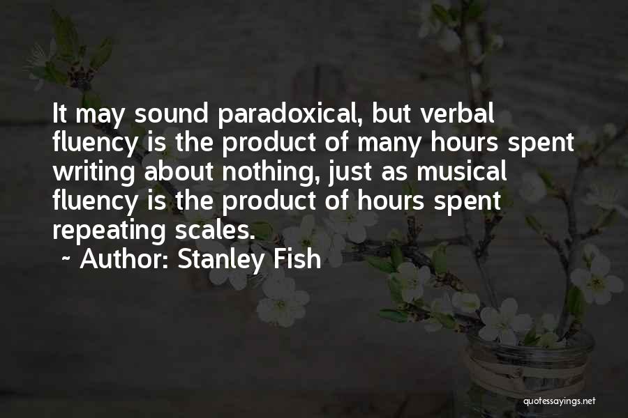 Stanley Fish Quotes: It May Sound Paradoxical, But Verbal Fluency Is The Product Of Many Hours Spent Writing About Nothing, Just As Musical