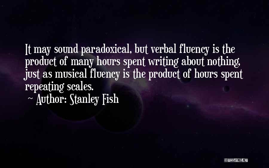 Stanley Fish Quotes: It May Sound Paradoxical, But Verbal Fluency Is The Product Of Many Hours Spent Writing About Nothing, Just As Musical