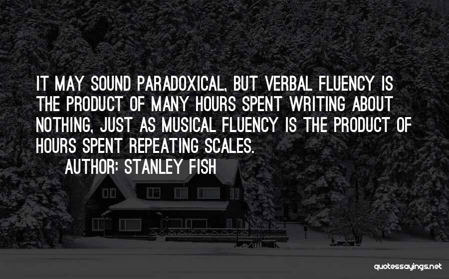 Stanley Fish Quotes: It May Sound Paradoxical, But Verbal Fluency Is The Product Of Many Hours Spent Writing About Nothing, Just As Musical