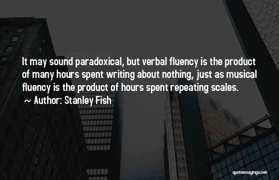 Stanley Fish Quotes: It May Sound Paradoxical, But Verbal Fluency Is The Product Of Many Hours Spent Writing About Nothing, Just As Musical