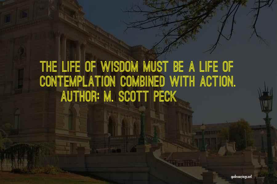 M. Scott Peck Quotes: The Life Of Wisdom Must Be A Life Of Contemplation Combined With Action.