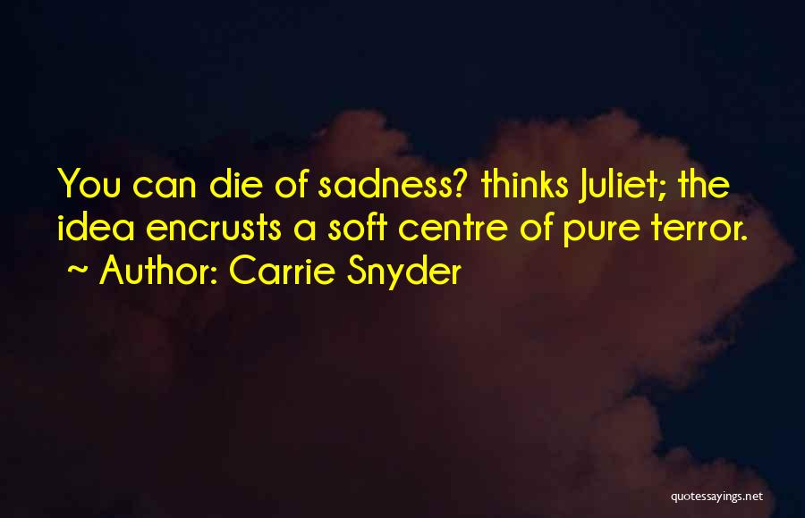 Carrie Snyder Quotes: You Can Die Of Sadness? Thinks Juliet; The Idea Encrusts A Soft Centre Of Pure Terror.