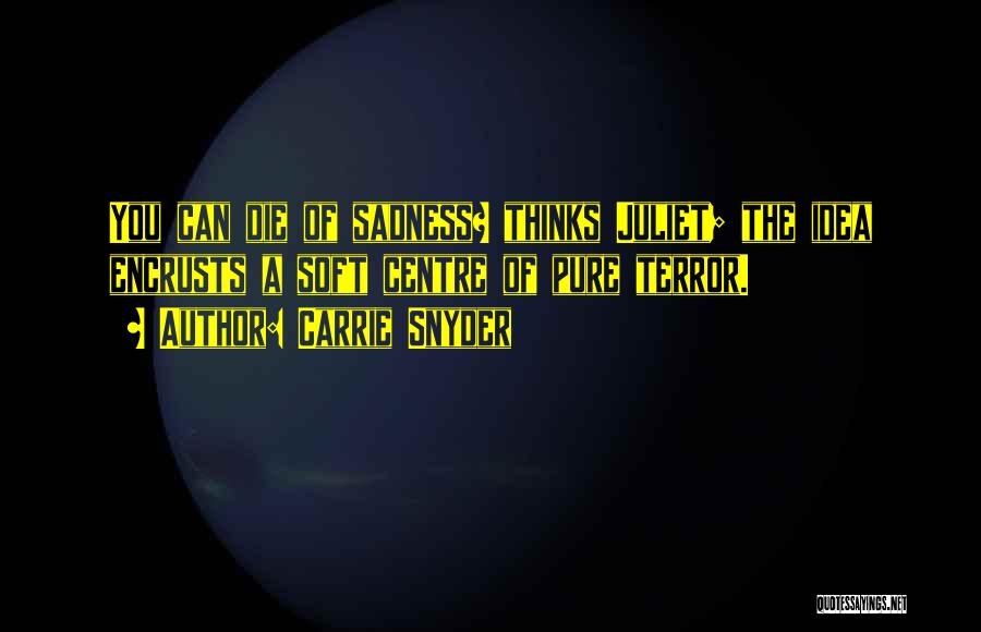 Carrie Snyder Quotes: You Can Die Of Sadness? Thinks Juliet; The Idea Encrusts A Soft Centre Of Pure Terror.