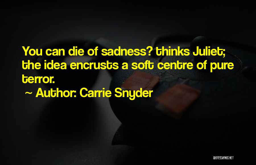 Carrie Snyder Quotes: You Can Die Of Sadness? Thinks Juliet; The Idea Encrusts A Soft Centre Of Pure Terror.