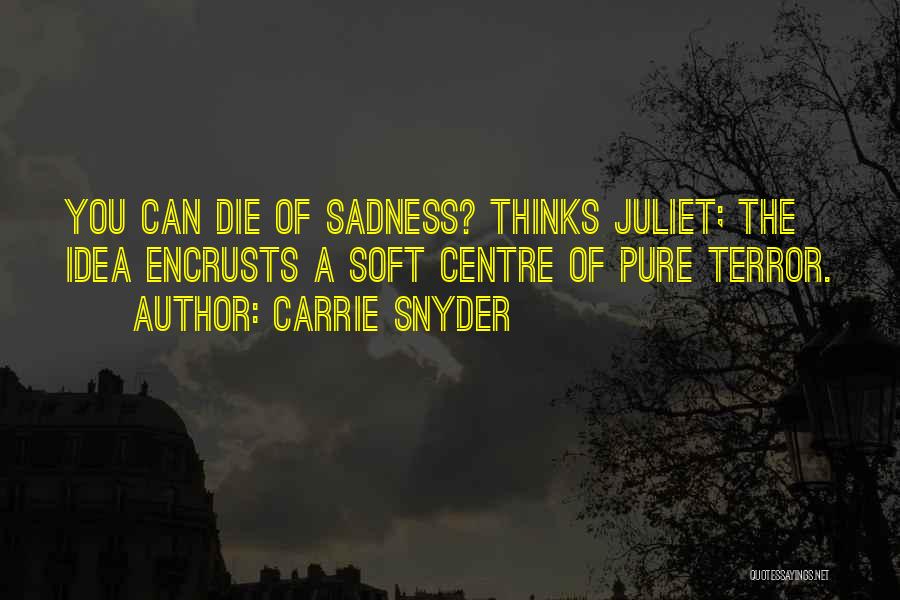 Carrie Snyder Quotes: You Can Die Of Sadness? Thinks Juliet; The Idea Encrusts A Soft Centre Of Pure Terror.