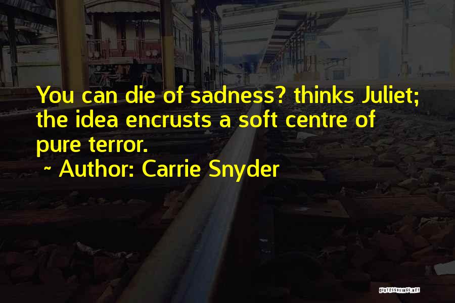 Carrie Snyder Quotes: You Can Die Of Sadness? Thinks Juliet; The Idea Encrusts A Soft Centre Of Pure Terror.