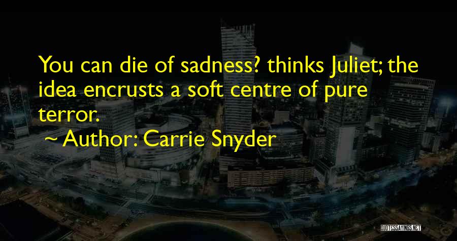 Carrie Snyder Quotes: You Can Die Of Sadness? Thinks Juliet; The Idea Encrusts A Soft Centre Of Pure Terror.