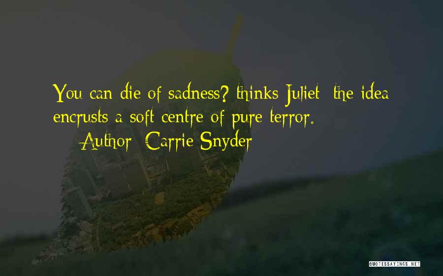 Carrie Snyder Quotes: You Can Die Of Sadness? Thinks Juliet; The Idea Encrusts A Soft Centre Of Pure Terror.