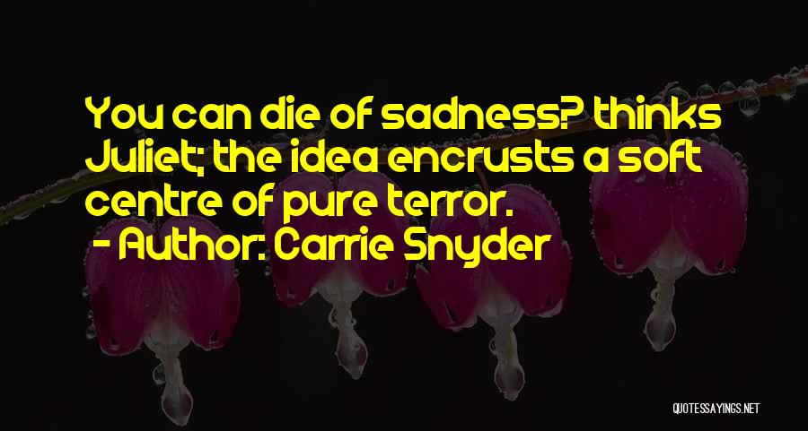 Carrie Snyder Quotes: You Can Die Of Sadness? Thinks Juliet; The Idea Encrusts A Soft Centre Of Pure Terror.