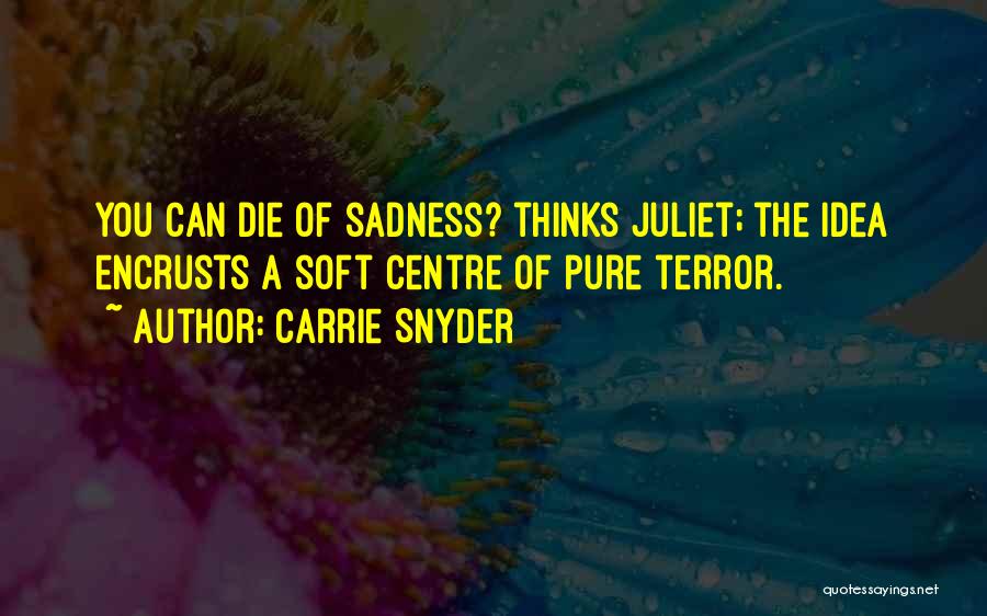 Carrie Snyder Quotes: You Can Die Of Sadness? Thinks Juliet; The Idea Encrusts A Soft Centre Of Pure Terror.