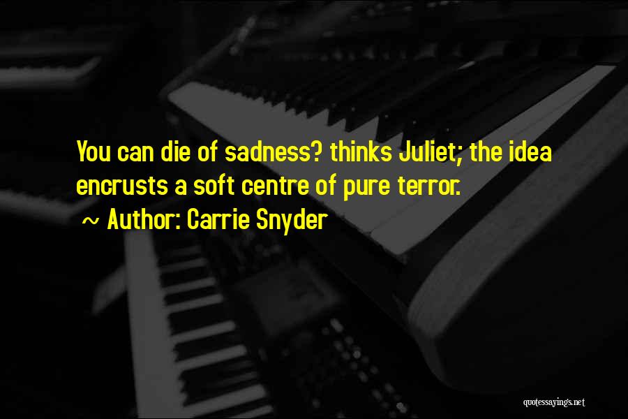 Carrie Snyder Quotes: You Can Die Of Sadness? Thinks Juliet; The Idea Encrusts A Soft Centre Of Pure Terror.