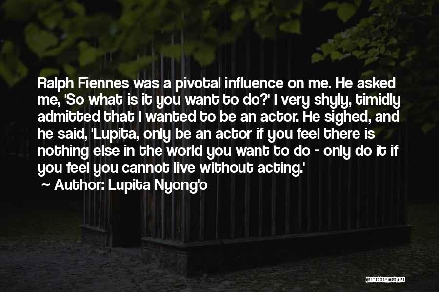 Lupita Nyong'o Quotes: Ralph Fiennes Was A Pivotal Influence On Me. He Asked Me, 'so What Is It You Want To Do?' I