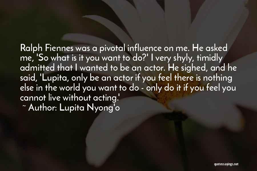 Lupita Nyong'o Quotes: Ralph Fiennes Was A Pivotal Influence On Me. He Asked Me, 'so What Is It You Want To Do?' I