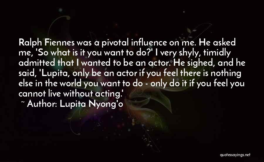 Lupita Nyong'o Quotes: Ralph Fiennes Was A Pivotal Influence On Me. He Asked Me, 'so What Is It You Want To Do?' I