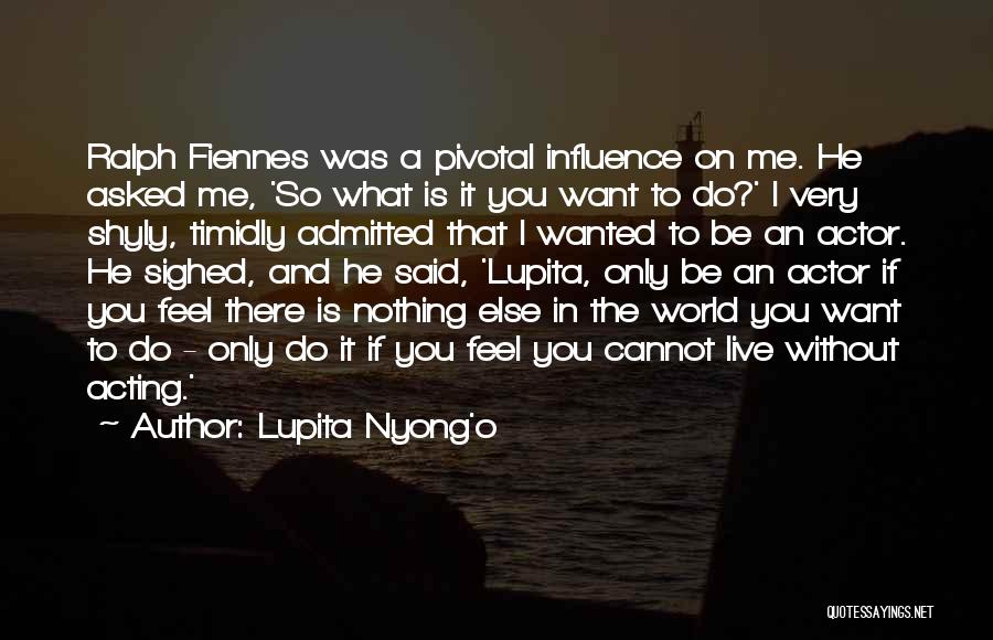 Lupita Nyong'o Quotes: Ralph Fiennes Was A Pivotal Influence On Me. He Asked Me, 'so What Is It You Want To Do?' I