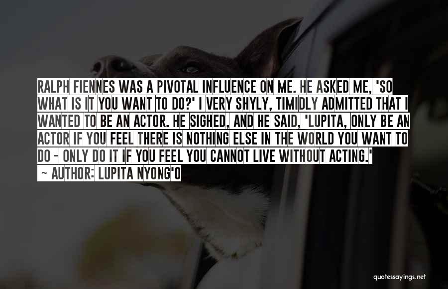 Lupita Nyong'o Quotes: Ralph Fiennes Was A Pivotal Influence On Me. He Asked Me, 'so What Is It You Want To Do?' I