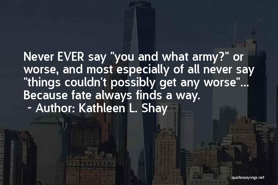Kathleen L. Shay Quotes: Never Ever Say You And What Army? Or Worse, And Most Especially Of All Never Say Things Couldn't Possibly Get