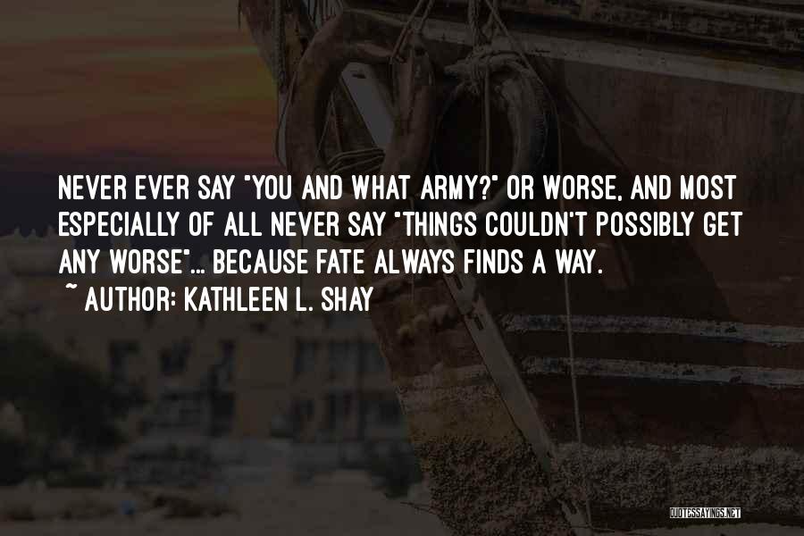 Kathleen L. Shay Quotes: Never Ever Say You And What Army? Or Worse, And Most Especially Of All Never Say Things Couldn't Possibly Get